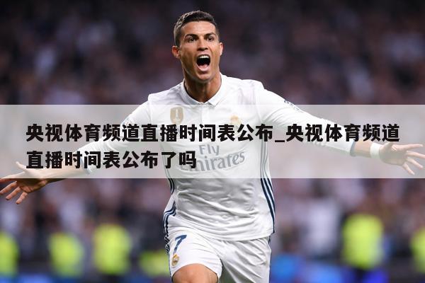 央视体育频道直播时间表公布_央视体育频道直播时间表公布了吗