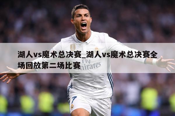 湖人vs魔术总决赛_湖人vs魔术总决赛全场回放第二场比赛