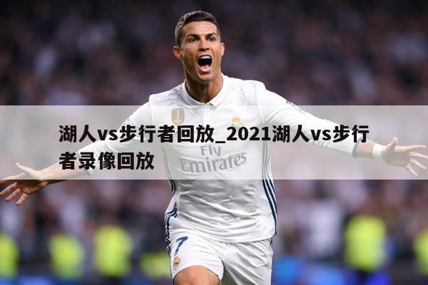湖人vs步行者回放_2021湖人vs步行者录像回放