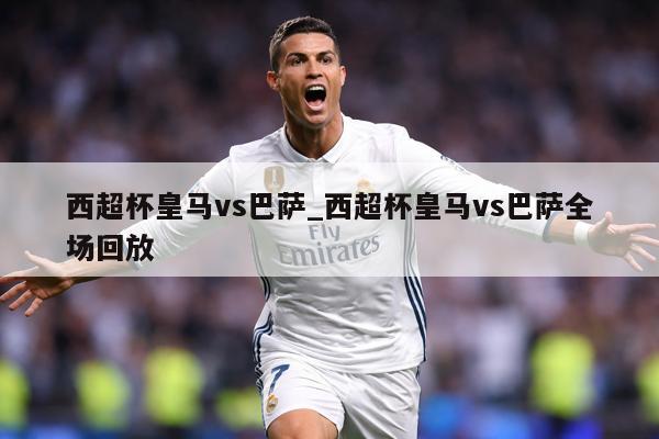 西超杯皇马vs巴萨_西超杯皇马vs巴萨全场回放