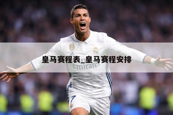 皇马赛程表_皇马赛程安排