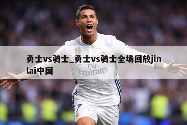 勇士vs骑士_勇士vs骑士全场回放jinlai中国