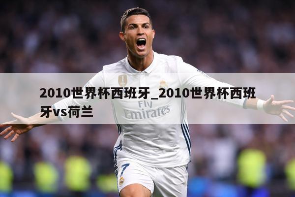 2010世界杯西班牙_2010世界杯西班牙vs荷兰
