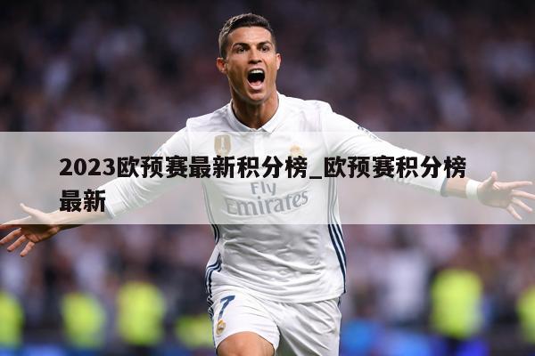 2023欧预赛最新积分榜_欧预赛积分榜 最新