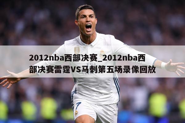 2012nba西部决赛_2012nba西部决赛雷霆VS马刺第五场录像回放