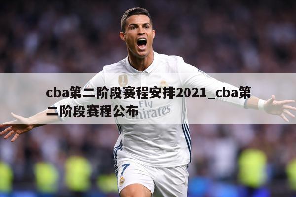 cba第二阶段赛程安排2021_cba第二阶段赛程公布