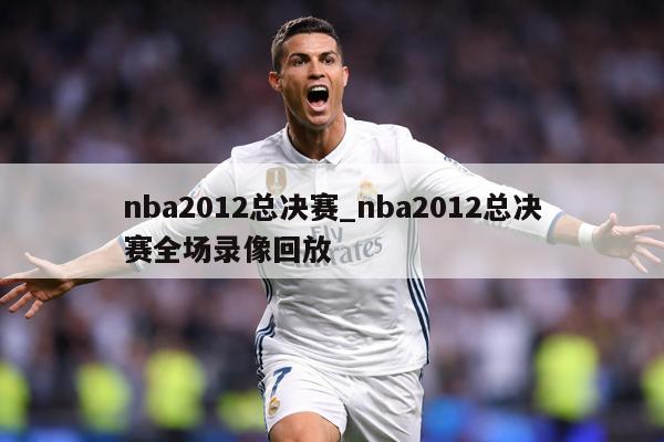 nba2012总决赛_nba2012总决赛全场录像回放