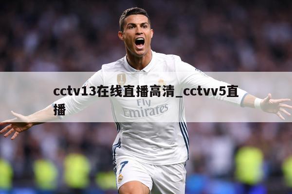 cctv13在线直播高清_cctvv5直播