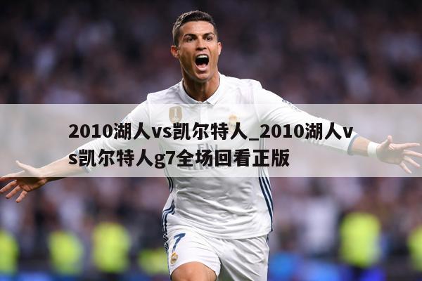 2010湖人vs凯尔特人_2010湖人vs凯尔特人g7全场回看正版