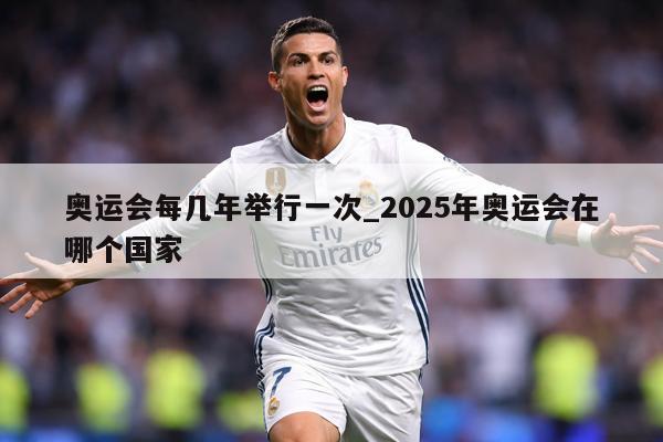 奥运会每几年举行一次_2025年奥运会在哪个国家